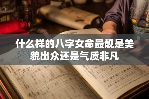 什么样的八字女命最靓是美貌出众还是气质非凡