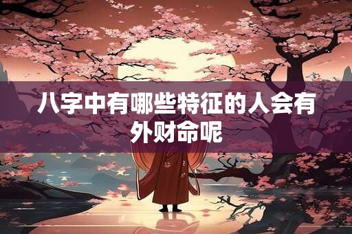 八字中有哪些特征的人会有外财命呢