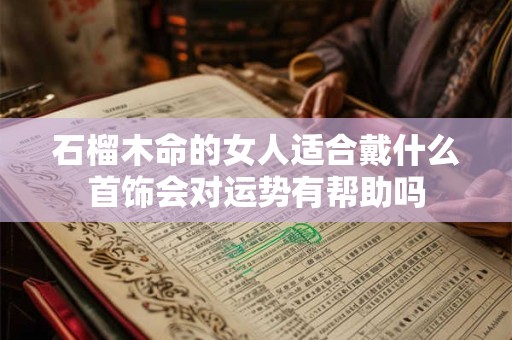 石榴木命的女人适合戴什么首饰会对运势有帮助吗