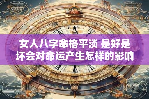 女人八字命格平淡 是好是坏会对命运产生怎样的影响