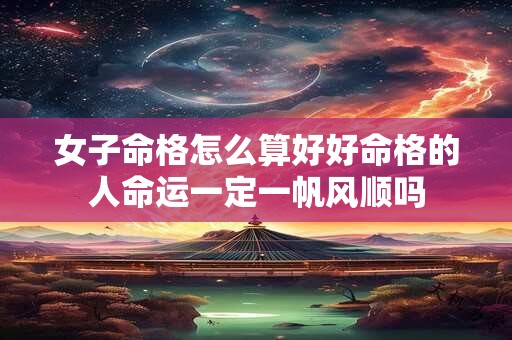 女子命格怎么算好好命格的人命运一定一帆风顺吗