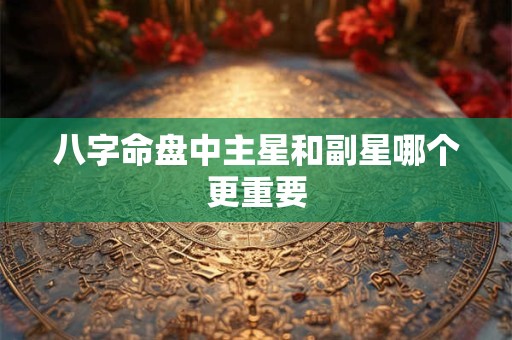 八字命盘中主星和副星哪个更重要
