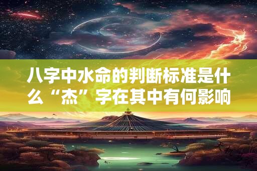 八字中水命的判断标准是什么“杰”字在其中有何影响