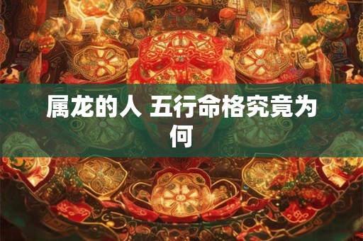 属龙的人 五行命格究竟为何 属龙的人 五行命格究竟为何