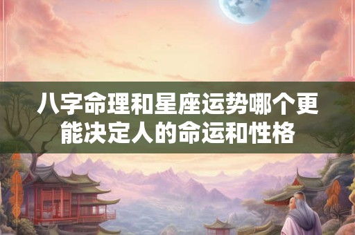 八字命理和星座运势哪个更能决定人的命运和性格