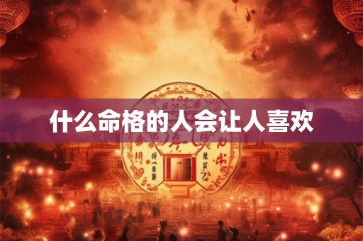什么命格的人会让人喜欢