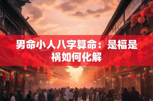 男命小人八字算命：是福是祸如何化解