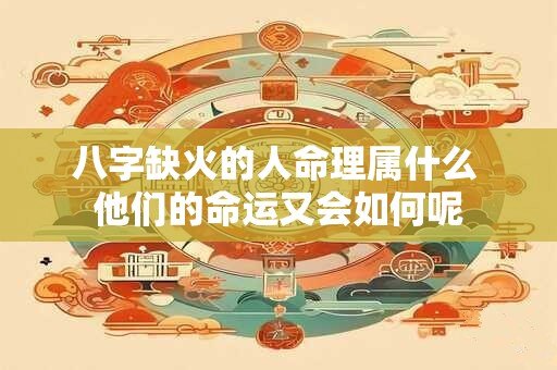 八字缺火的人命理属什么 他们的命运又会如何呢 八字缺火的人命理属什么 他们的命运又会如何呢