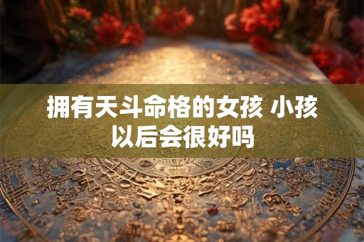拥有天斗命格的女孩 小孩以后会很好吗