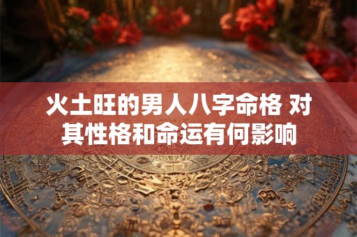 火土旺的男人八字命格 对其性格和命运有何影响