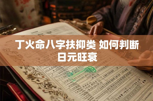 丁火命八字扶抑类 如何判断日元旺衰 丁火命八字扶抑类 如何判断日元旺衰