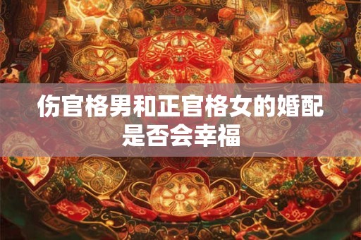 伤官格男和正官格女的婚配是否会幸福