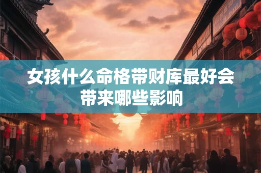 女孩什么命格带财库最好会带来哪些影响