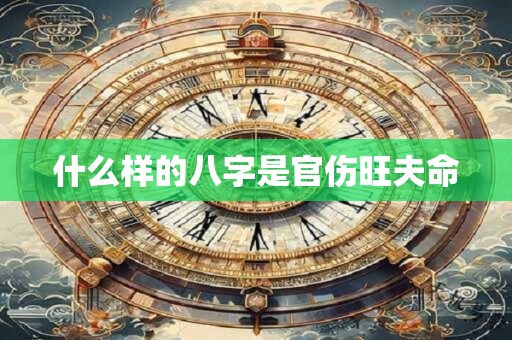 什么样的八字是官伤旺夫命 什么样的八字是官伤旺夫命