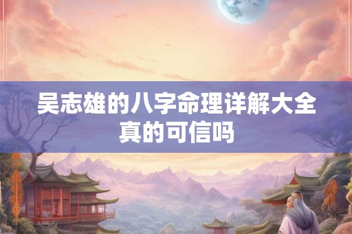 吴志雄的八字命理详解大全真的可信吗