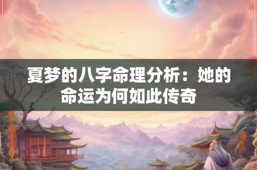 夏梦的八字命理分析：她的命运为何如此传奇