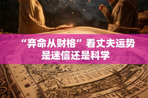 “弃命从财格”看丈夫运势 是迷信还是科学 “弃命从财格”看丈夫运势 是迷信还是科学