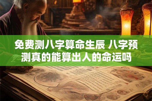 免费测八字算命生辰 八字预测真的能算出人的命运吗