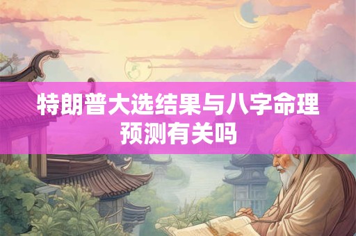 特朗普大选结果与八字命理预测有关吗
