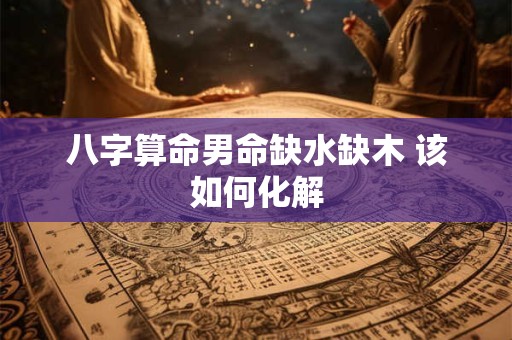 八字算命男命缺水缺木 该如何化解