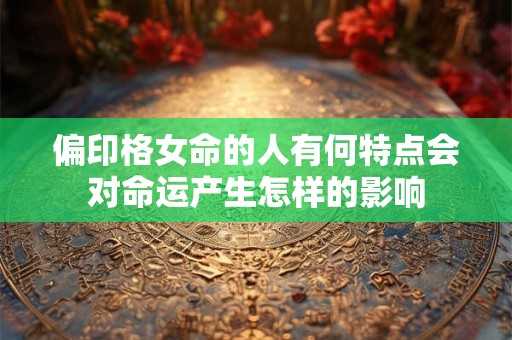 偏印格女命的人有何特点会对命运产生怎样的影响