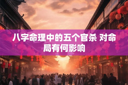 八字命理中的五个官杀 对命局有何影响