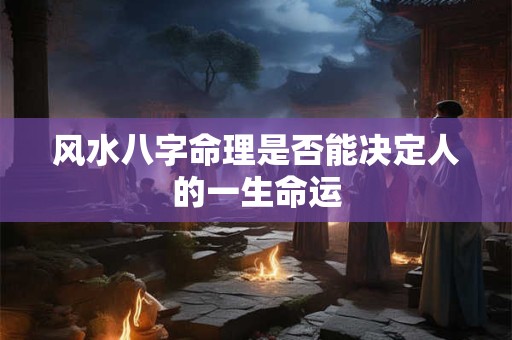风水八字命理是否能决定人的一生命运