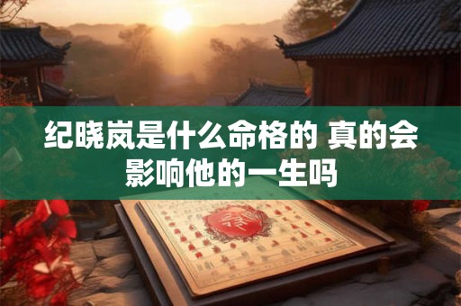 纪晓岚是什么命格的 真的会影响他的一生吗 纪晓岚是什么命格的 真的会影响他的一生吗
