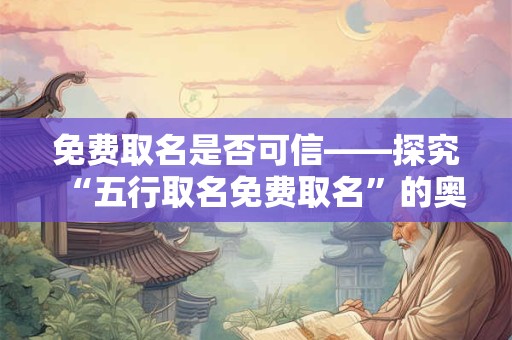 免费取名是否可信——探究“五行取名免费取名”的奥秘