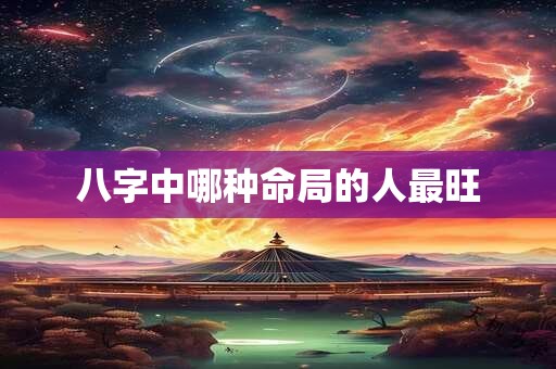 八字中哪种命局的人最旺