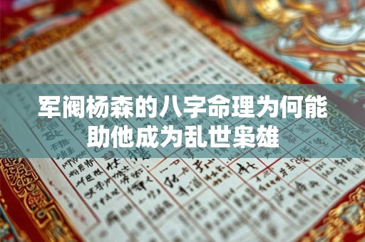 军阀杨森的八字命理为何能助他成为乱世枭雄