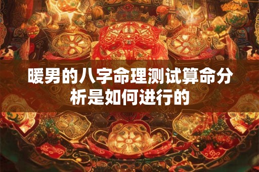 暖男的八字命理测试算命分析是如何进行的