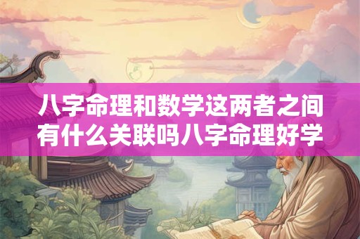 八字命理和数学这两者之间有什么关联吗八字命理好学吗它对学习数学有帮助吗