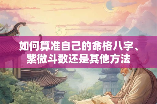 如何算准自己的命格八字、紫微斗数还是其他方法