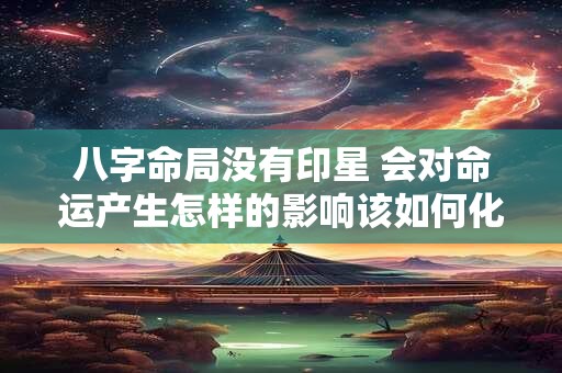 八字命局没有印星 会对命运产生怎样的影响该如何化解