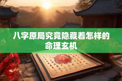 八字原局究竟隐藏着怎样的命理玄机