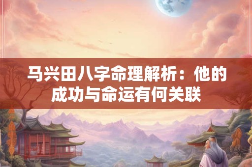 马兴田八字命理解析：他的成功与命运有何关联