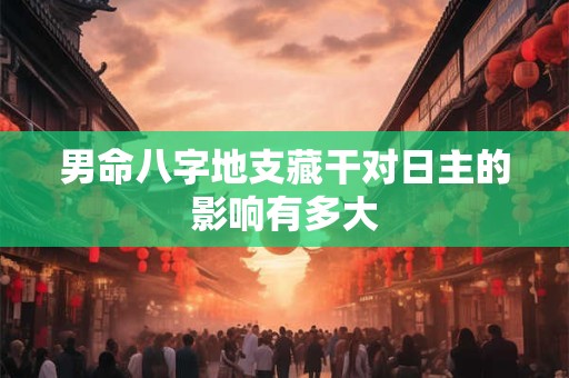 男命八字地支藏干对日主的影响有多大 男命八字地支藏干对日主的影响有多大