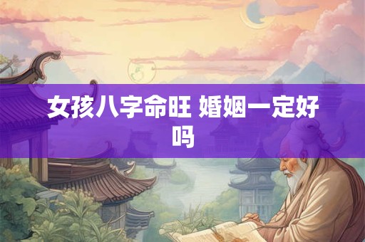 女孩八字命旺 婚姻一定好吗