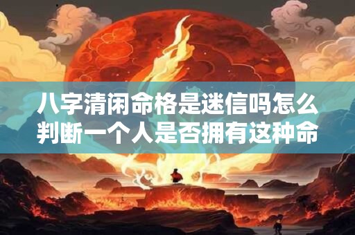 八字清闲命格是迷信吗怎么判断一个人是否拥有这种命格