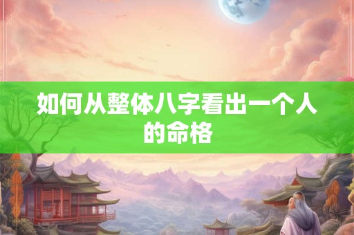 如何从整体八字看出一个人的命格