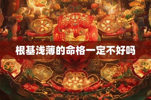 根基浅薄的命格一定不好吗 根基浅薄的命格一定不好吗