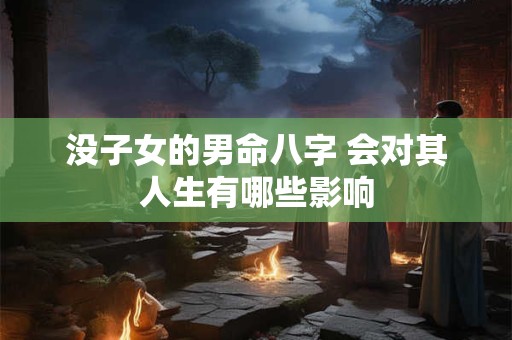 没子女的男命八字 会对其人生有哪些影响