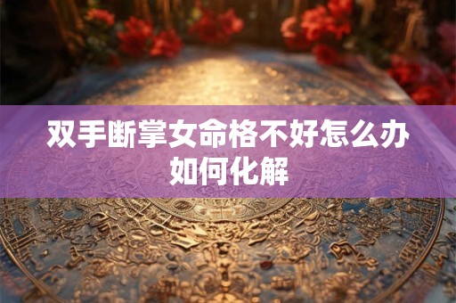 双手断掌女命格不好怎么办如何化解