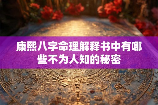 康熙八字命理解释书中有哪些不为人知的秘密