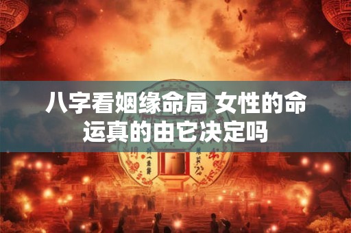 八字看姻缘命局 女性的命运真的由它决定吗