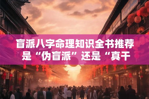 盲派八字命理知识全书推荐 是“伪盲派”还是“真干货”