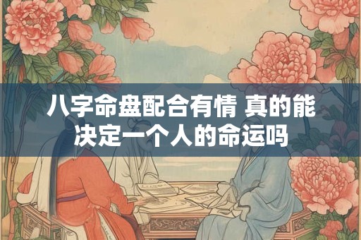 八字命盘配合有情 真的能决定一个人的命运吗