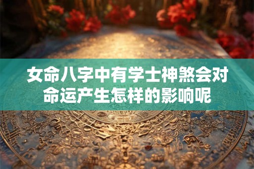 女命八字中有学士神煞会对命运产生怎样的影响呢