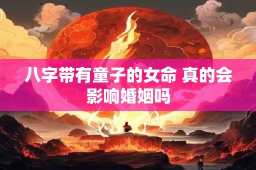 八字带有童子的女命 真的会影响婚姻吗